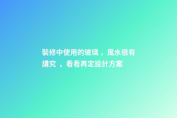 裝修中使用的玻璃，風水很有講究，看看再定設計方案